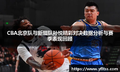 CBA北京队与新疆队孙悦精彩对决数据分析与赛季表现回顾