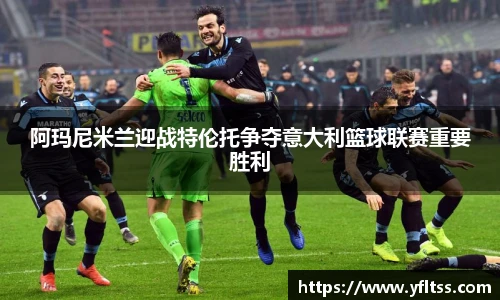 阿玛尼米兰迎战特伦托争夺意大利篮球联赛重要胜利