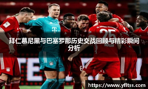 拜仁慕尼黑与巴塞罗那历史交战回顾与精彩瞬间分析