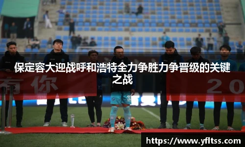 保定容大迎战呼和浩特全力争胜力争晋级的关键之战